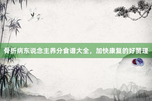 骨折病东说念主养分食谱大全，加快康复的好赞理