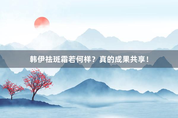韩伊祛斑霜若何样？真的成果共享！